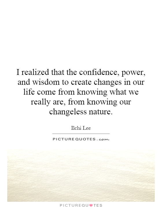 I realized that the confidence, power, and wisdom to create changes in our life come from knowing what we really are, from knowing our changeless nature Picture Quote #1