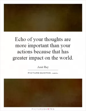 Echo of your thoughts are more important than your actions because that has greater impact on the world Picture Quote #1