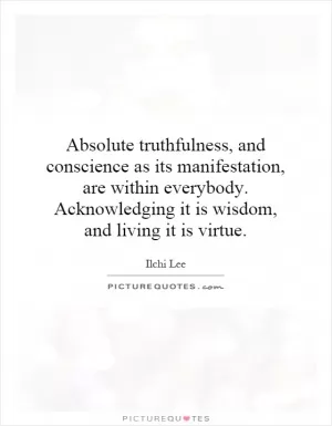 Absolute truthfulness, and conscience as its manifestation, are within everybody. Acknowledging it is wisdom, and living it is virtue Picture Quote #1