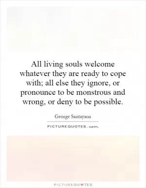 All living souls welcome whatever they are ready to cope with; all else they ignore, or pronounce to be monstrous and wrong, or deny to be possible Picture Quote #1