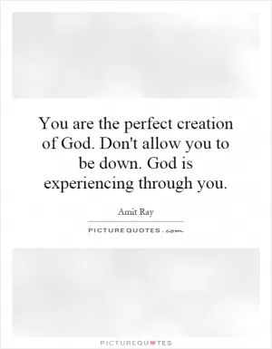 You are the perfect creation of God. Don't allow you to be down. God is experiencing through you Picture Quote #1