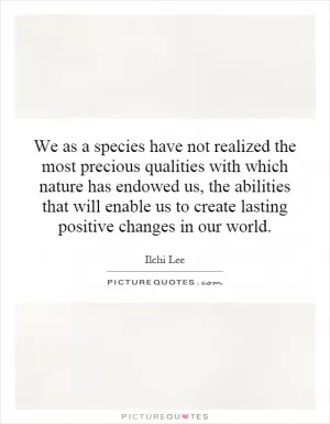 We as a species have not realized the most precious qualities with which nature has endowed us, the abilities that will enable us to create lasting positive changes in our world Picture Quote #1