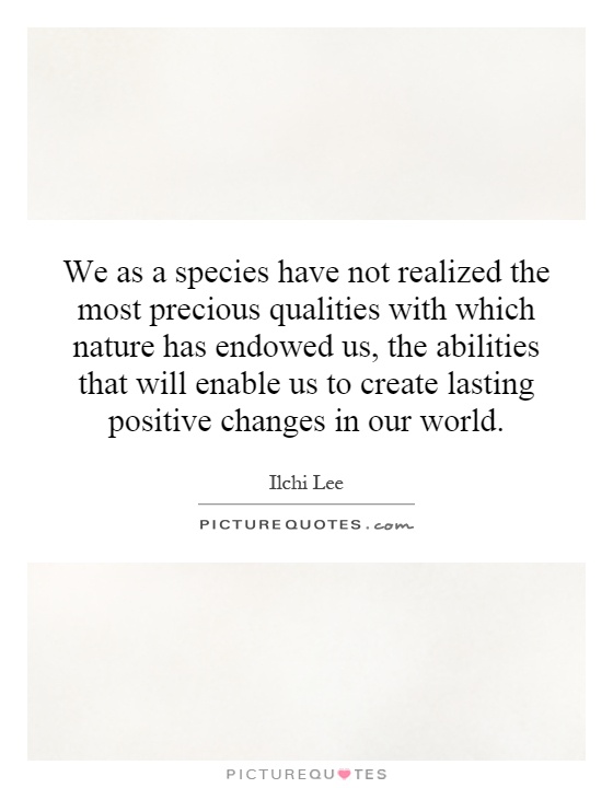 We as a species have not realized the most precious qualities with which nature has endowed us, the abilities that will enable us to create lasting positive changes in our world Picture Quote #1