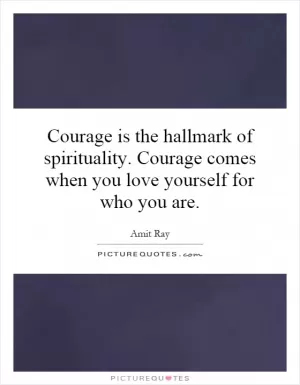 Courage is the hallmark of spirituality. Courage comes when you love yourself for who you are Picture Quote #1
