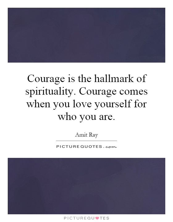 Courage is the hallmark of spirituality. Courage comes when you love yourself for who you are Picture Quote #1