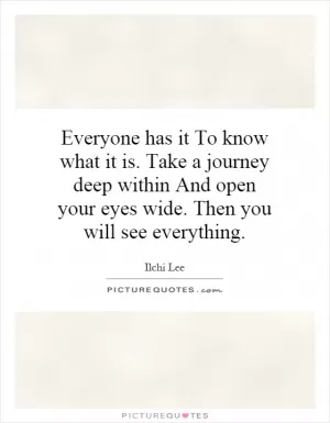 Everyone has it To know what it is. Take a journey deep within And open your eyes wide. Then you will see everything Picture Quote #1