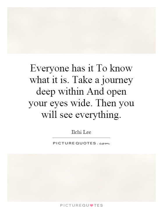 Everyone has it To know what it is. Take a journey deep within And open your eyes wide. Then you will see everything Picture Quote #1