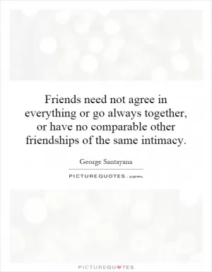 Friends need not agree in everything or go always together, or have no comparable other friendships of the same intimacy Picture Quote #1