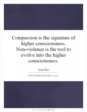 Compassion is the signature of higher consciousness. Non-violence is the tool to evolve into the higher consciousness Picture Quote #1