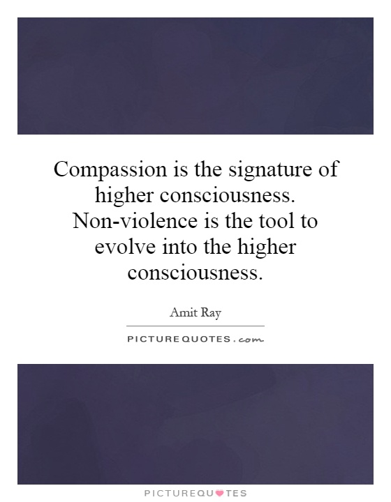 Compassion is the signature of higher consciousness. Non-violence is the tool to evolve into the higher consciousness Picture Quote #1