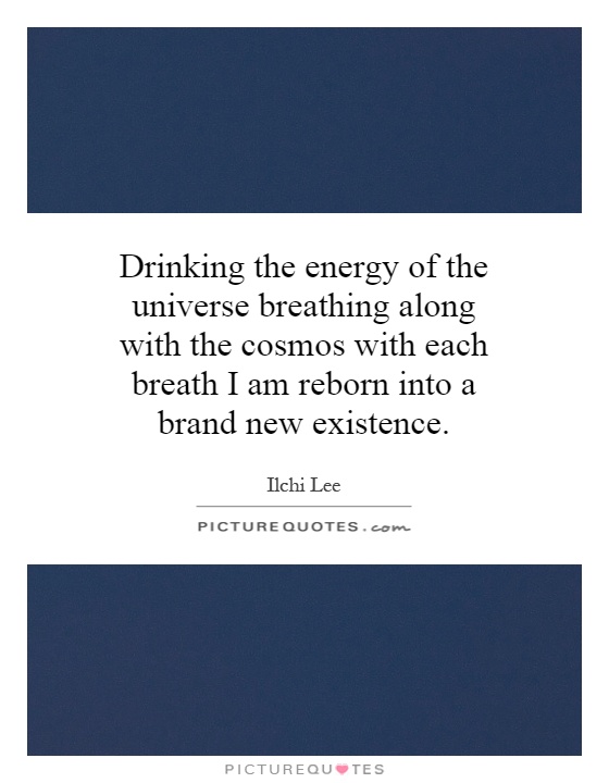 Drinking the energy of the universe breathing along with the cosmos with each breath I am reborn into a brand new existence Picture Quote #1