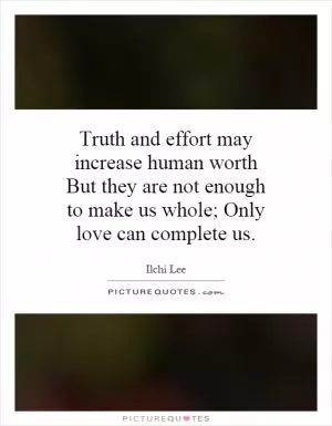 Truth and effort may increase human worth But they are not enough to make us whole; Only love can complete us Picture Quote #1