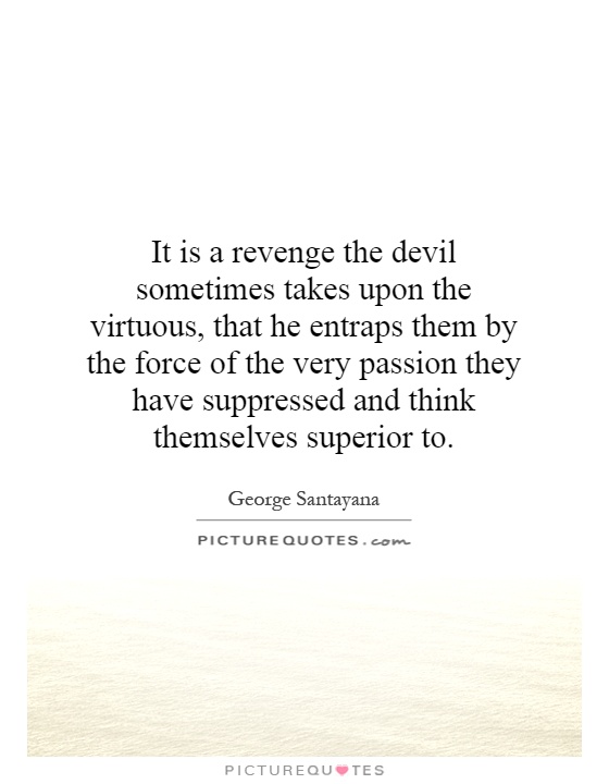 It is a revenge the devil sometimes takes upon the virtuous, that he entraps them by the force of the very passion they have suppressed and think themselves superior to Picture Quote #1