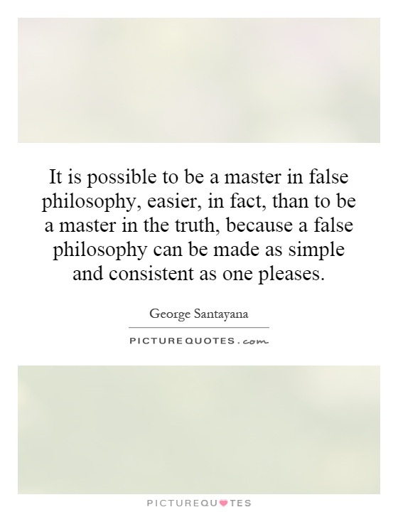 It is possible to be a master in false philosophy, easier, in fact, than to be a master in the truth, because a false philosophy can be made as simple and consistent as one pleases Picture Quote #1