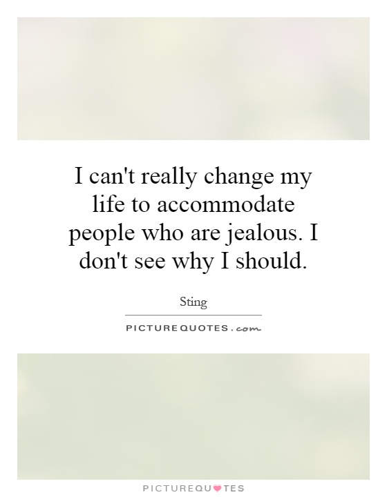 I can't really change my life to accommodate people who are jealous. I don't see why I should Picture Quote #1