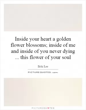 Inside your heart a golden flower blossoms; inside of me and inside of you never dying... this flower of your soul Picture Quote #1