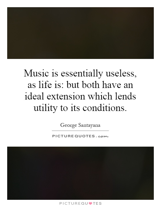 Music is essentially useless, as life is: but both have an ideal extension which lends utility to its conditions Picture Quote #1