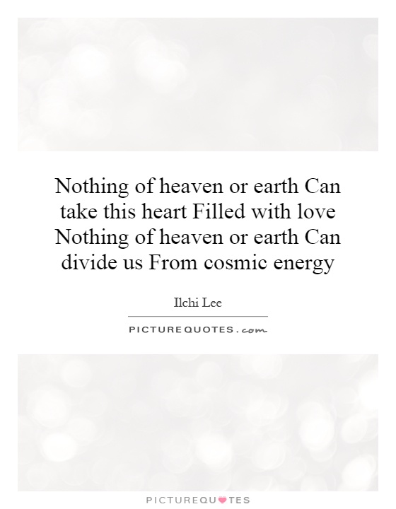 Nothing of heaven or earth Can take this heart Filled with love Nothing of heaven or earth Can divide us From cosmic energy Picture Quote #1
