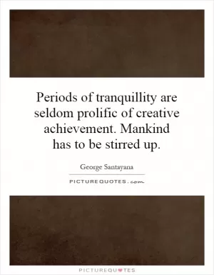 Periods of tranquillity are seldom prolific of creative achievement. Mankind has to be stirred up Picture Quote #1