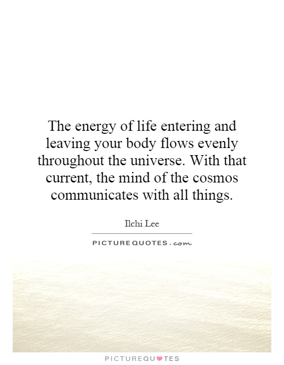 The energy of life entering and leaving your body flows evenly throughout the universe. With that current, the mind of the cosmos communicates with all things Picture Quote #1
