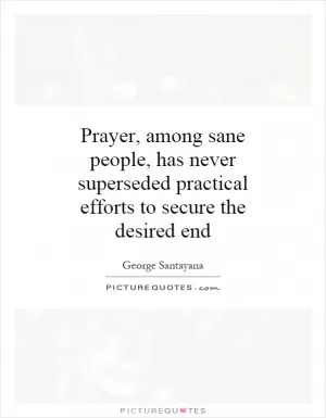 Prayer, among sane people, has never superseded practical efforts to secure the desired end Picture Quote #1