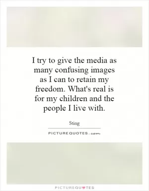 I try to give the media as many confusing images as I can to retain my freedom. What's real is for my children and the people I live with Picture Quote #1