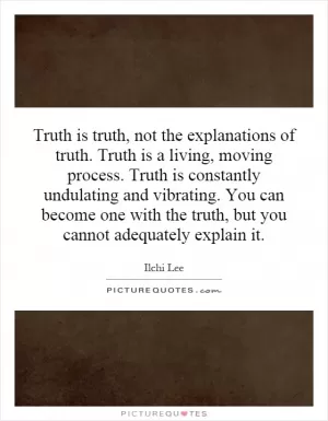 Truth is truth, not the explanations of truth. Truth is a living, moving process. Truth is constantly undulating and vibrating. You can become one with the truth, but you cannot adequately explain it Picture Quote #1