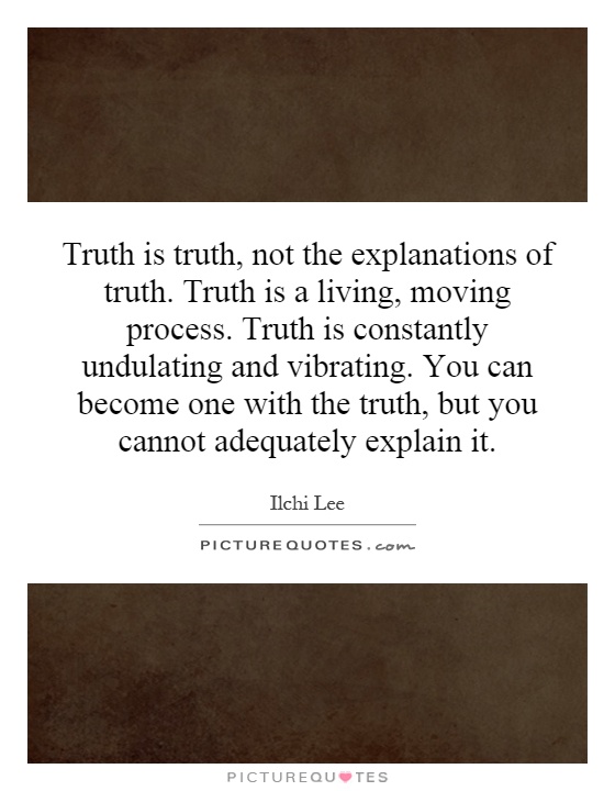 Truth is truth, not the explanations of truth. Truth is a living, moving process. Truth is constantly undulating and vibrating. You can become one with the truth, but you cannot adequately explain it Picture Quote #1