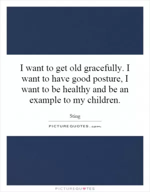 I want to get old gracefully. I want to have good posture, I want to be healthy and be an example to my children Picture Quote #1