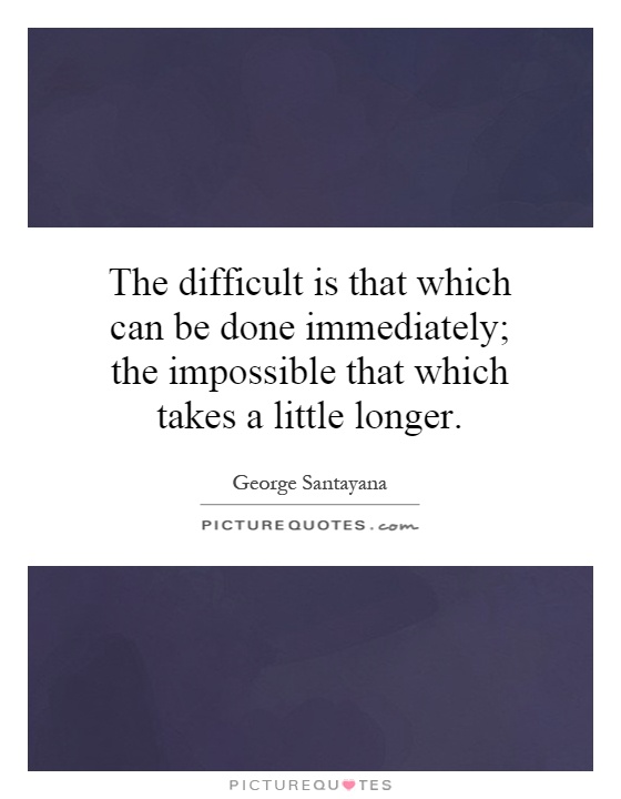 The difficult is that which can be done immediately; the impossible that which takes a little longer Picture Quote #1