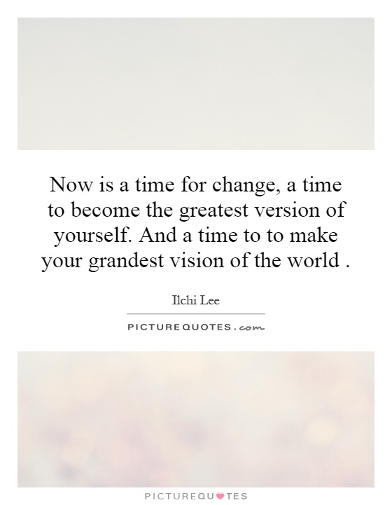 Now is a time for change, a time to become the greatest version of yourself. And a time to to make your grandest vision of the world Picture Quote #1