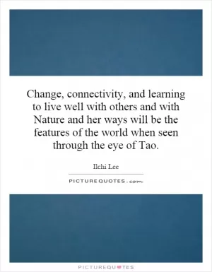 Change, connectivity, and learning to live well with others and with Nature and her ways will be the features of the world when seen through the eye of Tao Picture Quote #1