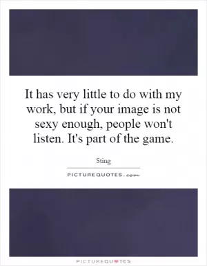 It has very little to do with my work, but if your image is not sexy enough, people won't listen. It's part of the game Picture Quote #1