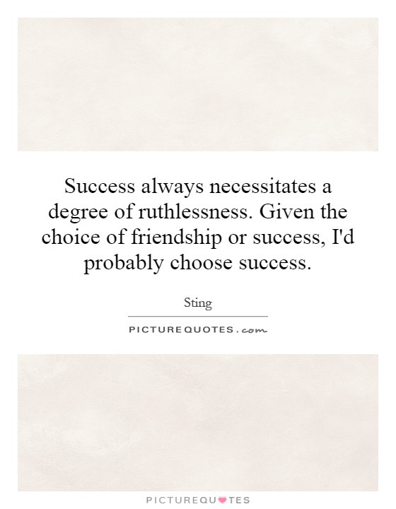 Success always necessitates a degree of ruthlessness. Given the choice of friendship or success, I'd probably choose success Picture Quote #1