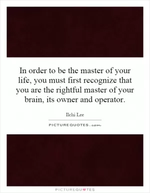 In order to be the master of your life, you must first recognize that you are the rightful master of your brain, its owner and operator Picture Quote #1