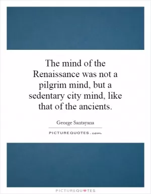 The mind of the Renaissance was not a pilgrim mind, but a sedentary city mind, like that of the ancients Picture Quote #1