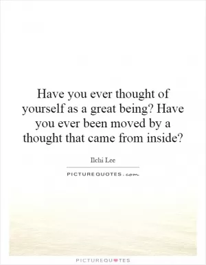 Have you ever thought of yourself as a great being? Have you ever been moved by a thought that came from inside? Picture Quote #1