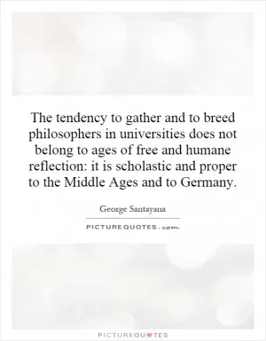 The tendency to gather and to breed philosophers in universities does not belong to ages of free and humane reflection: it is scholastic and proper to the Middle Ages and to Germany Picture Quote #1