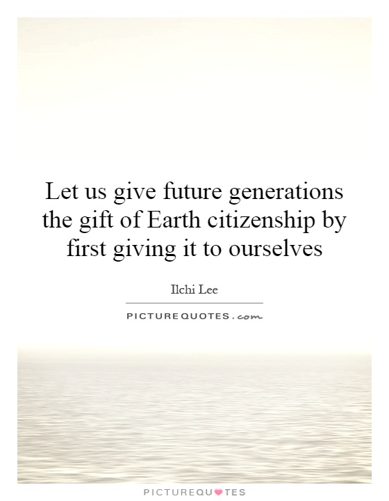 Let us give future generations the gift of Earth citizenship by first giving it to ourselves Picture Quote #1
