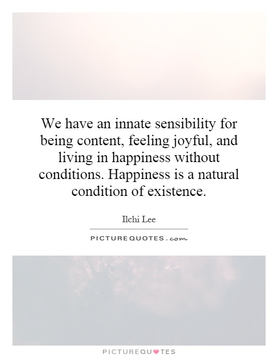 We have an innate sensibility for being content, feeling joyful, and living in happiness without conditions. Happiness is a natural condition of existence Picture Quote #1