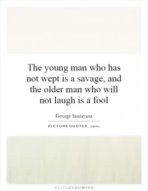 The young man who has not wept is a savage, and the older man who will not laugh is a fool Picture Quote #1