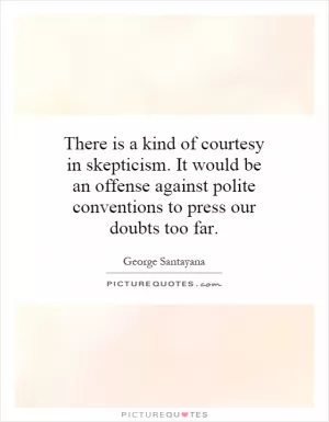 There is a kind of courtesy in skepticism. It would be an offense against polite conventions to press our doubts too far Picture Quote #1