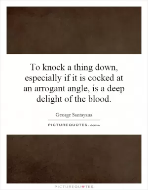 To knock a thing down, especially if it is cocked at an arrogant angle, is a deep delight of the blood Picture Quote #1