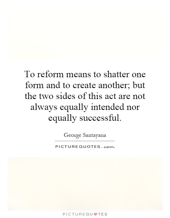 To reform means to shatter one form and to create another; but the two sides of this act are not always equally intended nor equally successful Picture Quote #1