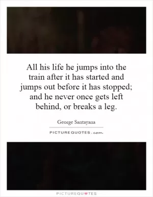 All his life he jumps into the train after it has started and jumps out before it has stopped; and he never once gets left behind, or breaks a leg Picture Quote #1