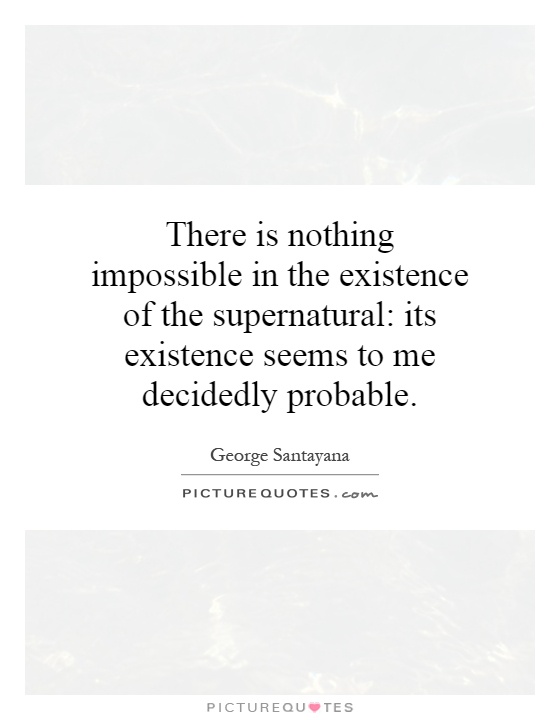 There is nothing impossible in the existence of the supernatural: its existence seems to me decidedly probable Picture Quote #1