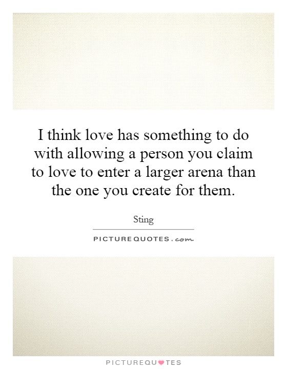 I think love has something to do with allowing a person you claim to love to enter a larger arena than the one you create for them Picture Quote #1