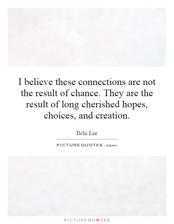 I believe these connections are not the result of chance. They are the result of long cherished hopes, choices, and creation Picture Quote #1