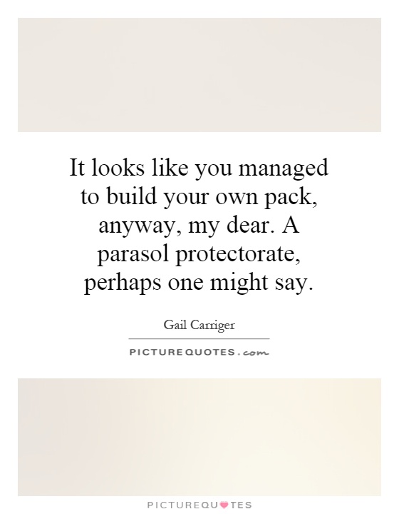 It looks like you managed to build your own pack, anyway, my dear. A parasol protectorate, perhaps one might say Picture Quote #1