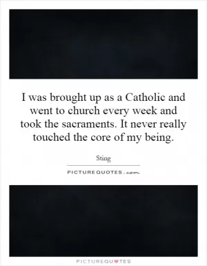 I was brought up as a Catholic and went to church every week and took the sacraments. It never really touched the core of my being Picture Quote #1